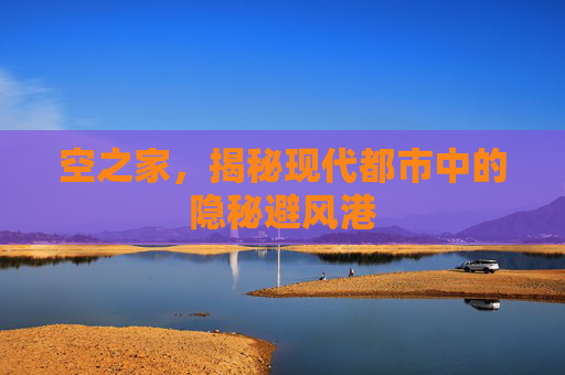空之家,揭秘现代都市中的隐秘避风港 空之家,揭秘现代都市中的隐秘避风港