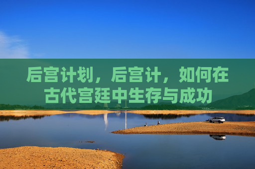 后宫计划，后宫计，如何在古代宫廷中生存与成功