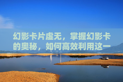 幻影卡片虚无，掌握幻影卡的奥秘，如何高效利用这一神秘力量