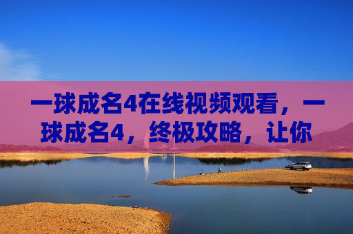 一球成名4在线视频观看,一球成名4,终极攻略,让你的足球梦想起飞 一球成名4在线视频观看,一球成名4,终极攻略,让你的足球梦想起飞