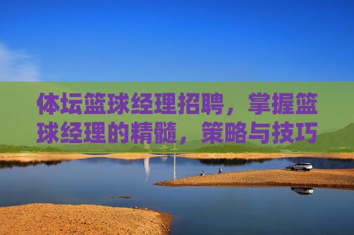体坛篮球经理招聘,掌握篮球经理的精髓,策略与技巧 体坛篮球经理招聘,掌握篮球经理的精髓,策略与技巧