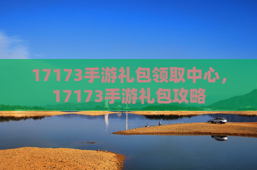 17173手游礼包领取中心,17173手游礼包攻略 17173手游礼包领取中心,17173手游礼包攻略