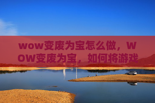 wow变废为宝怎么做，WOW变废为宝，如何将游戏中的废弃物品转化为实用物品