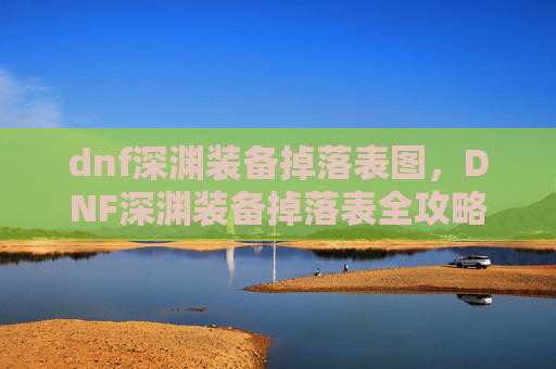 dnf深渊装备掉落表图，DNF深渊装备掉落表全攻略