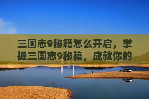 三国志9秘籍怎么开启，掌握三国志9秘籍，成就你的三国梦