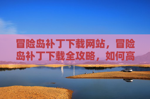 冒险岛补丁下载网站，冒险岛补丁下载全攻略，如何高效获取游戏更新，确保游戏体验