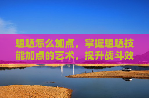 魍魉怎么加点，掌握魍魉技能加点的艺术，提升战斗效率与策略深度