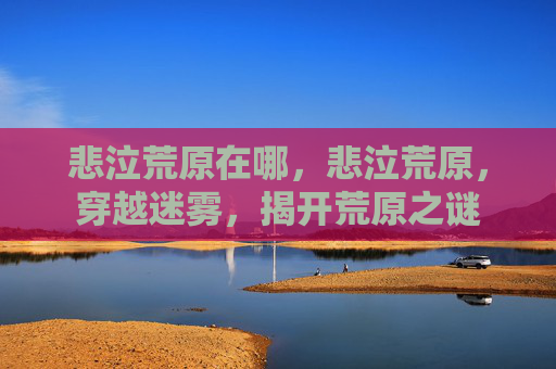 悲泣荒原在哪，悲泣荒原，穿越迷雾，揭开荒原之谜
