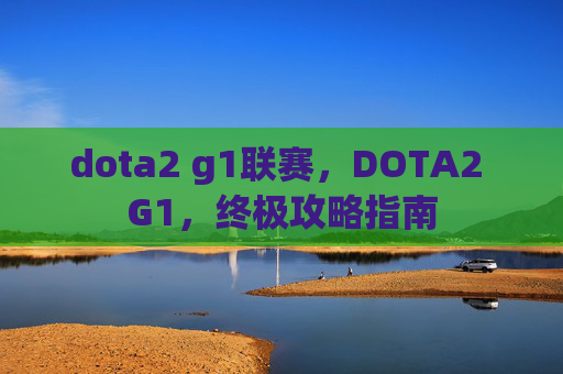 dota2 g1联赛,DOTA2 G1,终极攻略指南 dota2 g1联赛,DOTA2 G1,终极攻略指南