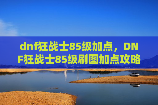 dnf狂战士85级加点,DNF狂战士85级刷图加点攻略 dnf狂战士85级加点,DNF狂战士85级刷图加点攻略