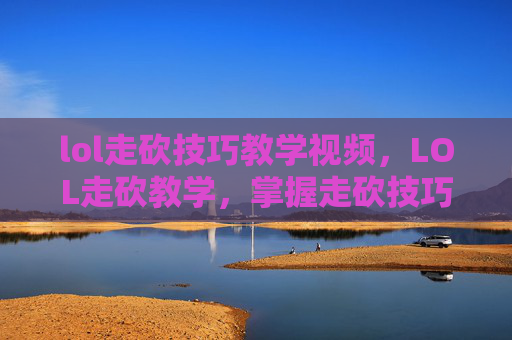 lol走砍技巧教学视频，LOL走砍教学，掌握走砍技巧，成为游戏中的高手