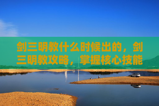 剑三明教什么时候出的，剑三明教攻略，掌握核心技能与战斗策略