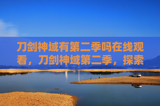 刀剑神域有第二季吗在线观看,刀剑神域第二季,探索虚拟与现实的边界 刀剑神域有第二季吗在线观看,刀剑神域第二季,探索虚拟与现实的边界