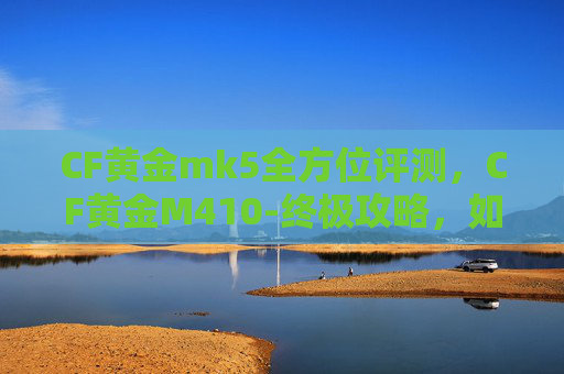 CF黄金mk5全方位评测，CF黄金M410-终极攻略，如何高效使用M410