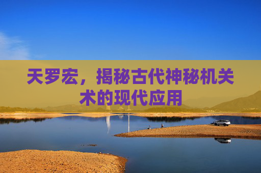 天罗宏，揭秘古代神秘机关术的现代应用