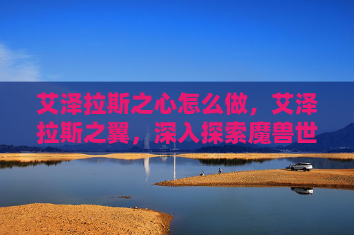 艾泽拉斯之心怎么做，艾泽拉斯之翼，深入探索魔兽世界的奇幻世界