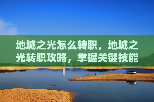 地城之光怎么转职,地城之光转职攻略,掌握关键技能,解锁新职业潜能 地城之光怎么转职,地城之光转职攻略,掌握关键技能,解锁新职业潜能
