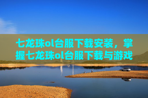 七龙珠ol台服下载安装,掌握七龙珠ol台服下载与游戏攻略,成为最强战士 七龙珠ol台服下载安装,掌握七龙珠ol台服下载与游戏攻略,成为最强战士