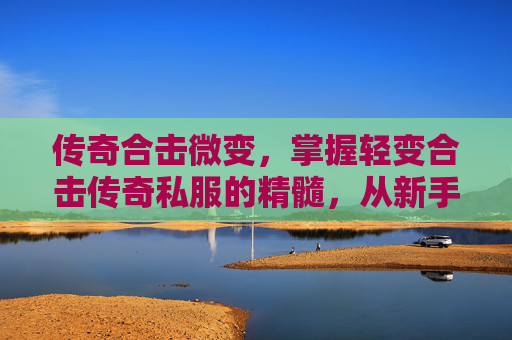 传奇合击微变，掌握轻变合击传奇私服的精髓，从新手到高手的进阶攻略