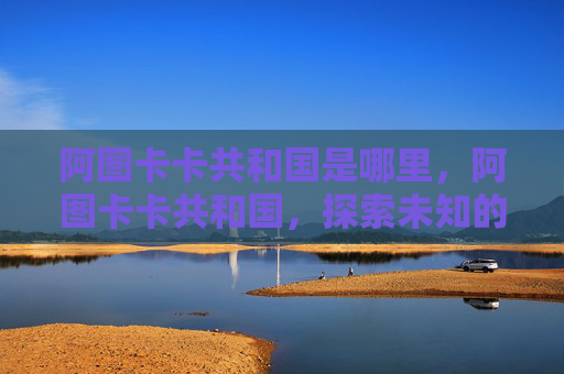 阿图卡卡共和国是哪里，阿图卡卡共和国，探索未知的神秘国度