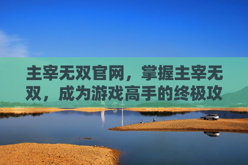 主宰无双官网,掌握主宰无双,成为游戏高手的终极攻略 主宰无双官网,掌握主宰无双,成为游戏高手的终极攻略