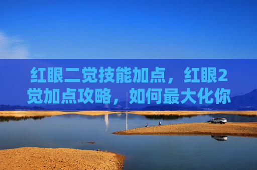 红眼二觉技能加点，红眼2觉加点攻略，如何最大化你的输出与生存能力？