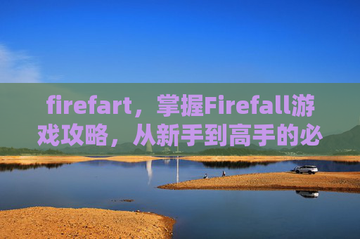 firefart,掌握Firefall游戏攻略,从新手到高手的必知技巧 firefart,掌握Firefall游戏攻略,从新手到高手的必知技巧