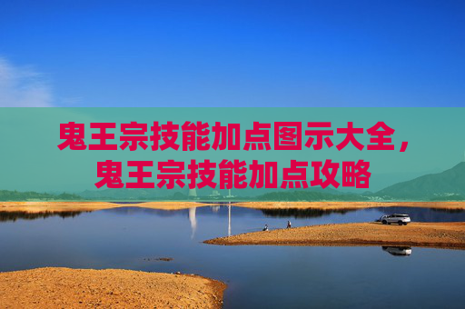 鬼王宗技能加点图示大全，鬼王宗技能加点攻略