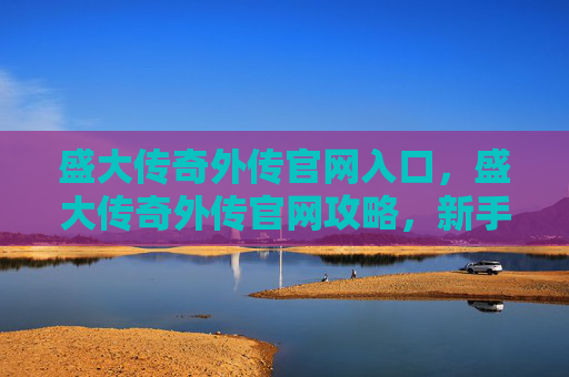 盛大传奇外传官网入口，盛大传奇外传官网攻略，新手入门指南