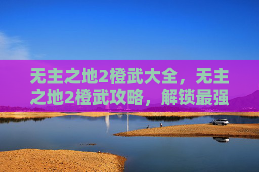 无主之地2橙武大全,无主之地2橙武攻略,解锁最强装备,提升战斗实力 无主之地2橙武大全,无主之地2橙武攻略,解锁最强装备,提升战斗实力