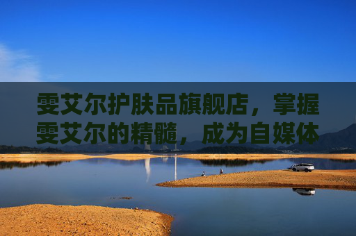 雯艾尔护肤品旗舰店,掌握雯艾尔的精髓,成为自媒体领域的佼佼者 雯艾尔护肤品旗舰店,掌握雯艾尔的精髓,成为自媒体领域的佼佼者