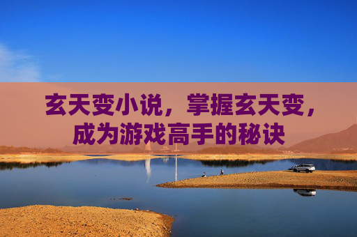 玄天变小说,掌握玄天变,成为游戏高手的秘诀 玄天变小说,掌握玄天变,成为游戏高手的秘诀