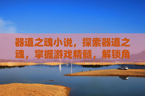 器道之魂小说，探索器道之魂，掌握游戏精髓，解锁角色成长新境界