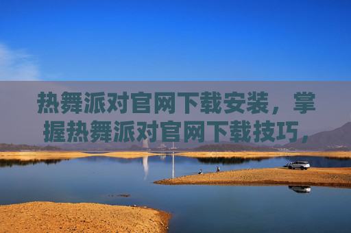 热舞派对官网下载安装,掌握热舞派对官网下载技巧,让你轻松畅玩无阻 热舞派对官网下载安装,掌握热舞派对官网下载技巧,让你轻松畅玩无阻