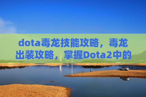 dota毒龙技能攻略，毒龙出装攻略，掌握Dota2中的终极毒液战士