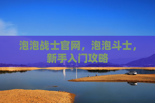 泡泡战士官网，泡泡斗士，新手入门攻略