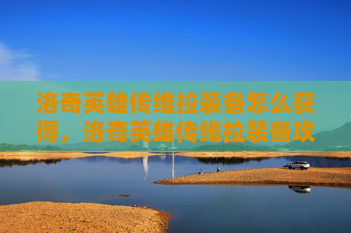 洛奇英雄传维拉装备怎么获得,洛奇英雄传维拉装备攻略,提升角色实力的必备秘籍 洛奇英雄传维拉装备怎么获得,洛奇英雄传维拉装备攻略,提升角色实力的必备秘籍