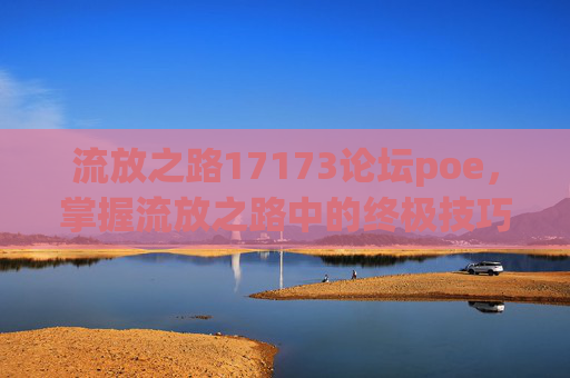流放之路17173论坛poe，掌握流放之路中的终极技巧，成为游戏高手