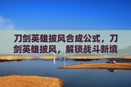 刀剑英雄披风合成公式,刀剑英雄披风,解锁战斗新境界 刀剑英雄披风合成公式,刀剑英雄披风,解锁战斗新境界