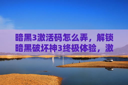 暗黑3激活码怎么弄，解锁暗黑破坏神3终极体验，激活码攻略全解析