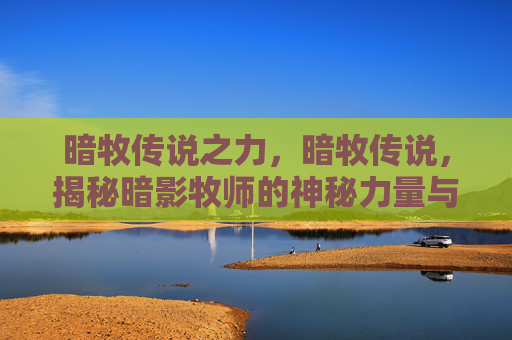 暗牧传说之力,暗牧传说,揭秘暗影牧师的神秘力量与策略 暗牧传说之力,暗牧传说,揭秘暗影牧师的神秘力量与策略