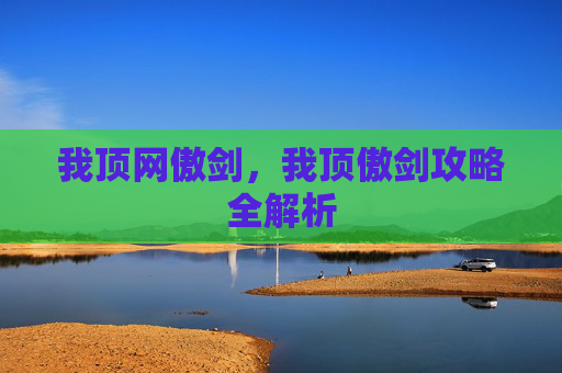 我顶网傲剑,我顶傲剑攻略全解析 我顶网傲剑,我顶傲剑攻略全解析