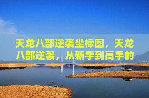 天龙八部逆袭坐标图,天龙八部逆袭,从新手到高手的全方位攻略 天龙八部逆袭坐标图,天龙八部逆袭,从新手到高手的全方位攻略