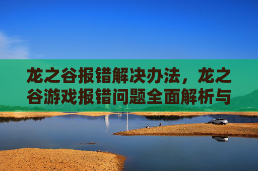 龙之谷报错解决办法,龙之谷游戏报错问题全面解析与解决攻略 龙之谷报错解决办法,龙之谷游戏报错问题全面解析与解决攻略