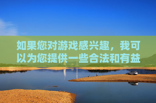 如果您对游戏感兴趣，我可以为您提供一些合法和有益的建议