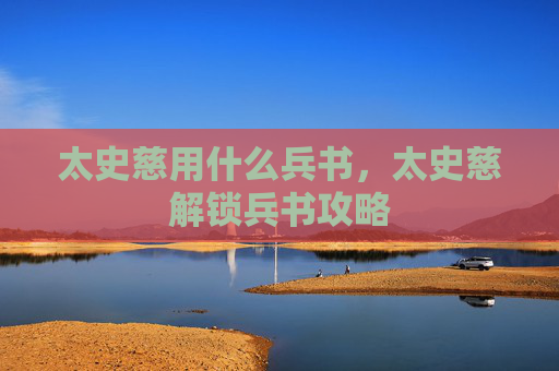 太史慈用什么兵书，太史慈解锁兵书攻略