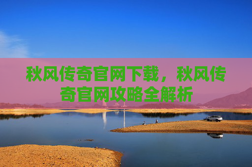 秋风传奇官网下载，秋风传奇官网攻略全解析