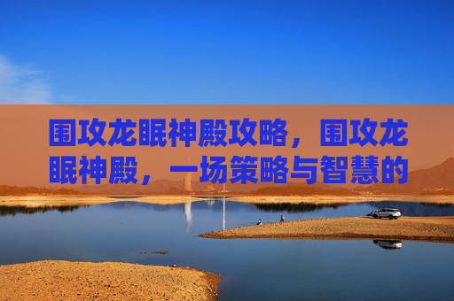 围攻龙眠神殿攻略,围攻龙眠神殿,一场策略与智慧的较量 围攻龙眠神殿攻略,围攻龙眠神殿,一场策略与智慧的较量