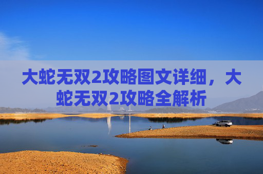 大蛇无双2攻略图文详细,大蛇无双2攻略全解析 大蛇无双2攻略图文详细,大蛇无双2攻略全解析