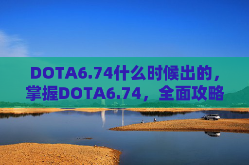 DOTA6.74什么时候出的，掌握DOTA6.74，全面攻略指南